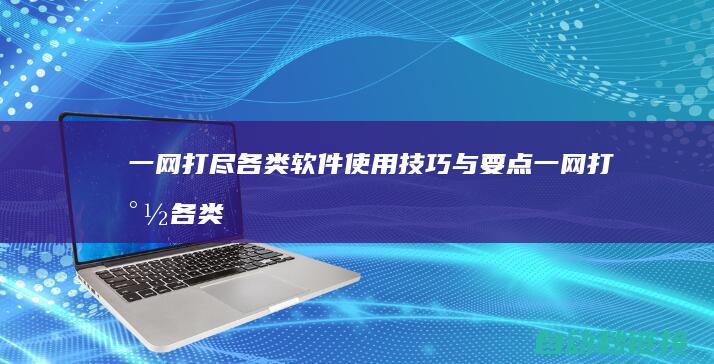 一网打尽各类软件使用技巧与要点 (一网打尽各类事件)