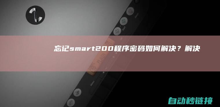 忘记smart200程序密码：如何解决？解决方法指南 (忘记sm卡密码)